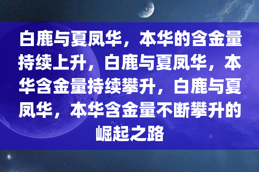 白鹿与夏凤华，本华的含金量持续上升，白鹿与夏凤华，本华含金量持续攀升，白鹿与夏凤华，本华含金量不断攀升的崛起之路