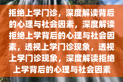 拒绝上学门诊，深度解读背后的心理与社会因素，深度解读拒绝上学背后的心理与社会因素，透视上学门诊现今晚必出三肖2025_2025新澳门精准免费提供·精确判断象，透视上学门诊现象，深度解读拒绝上学背后的心理与社会因素