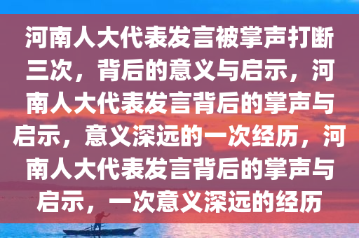 河南人大代表发言被掌声打断三次，背后的意义与启示，河南人大代表发言背后的掌声与启示，意义深远的一次经历，河南人大代表发言背后的掌声与启示，一次意义深远的经历