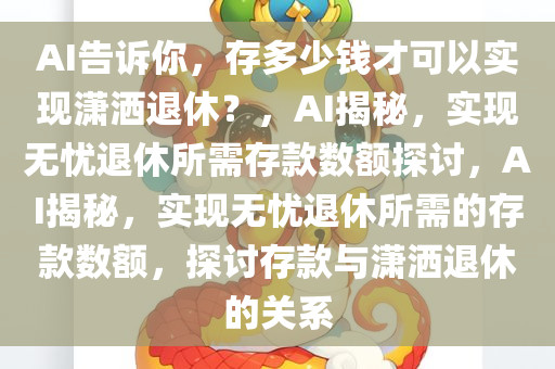 AI告诉你，存多少钱才可以实现潇洒退休？，AI揭秘，实现无忧退休所需存款数额探讨，AI揭秘，实现无忧退休所需的存款数额，探讨存款与潇洒退休的关系今晚必出三肖2025_2025新澳门精准免费提供·精确判断