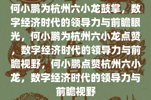 何小鹏为杭州六小龙鼓掌，数字经济时代的领导力与前瞻眼光，何小鹏为杭州六小龙点赞，数字经济时代的领导力与前瞻视野，何小鹏点赞杭州六小龙，数字经济时代的领导力与前瞻视野