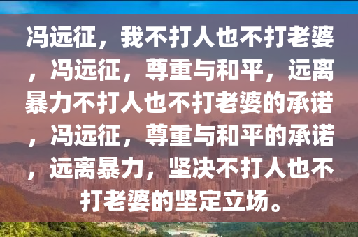 冯远征，我不打人也不打老婆，冯远征，尊重与和平，远离暴力不打人也不打老婆的承诺，冯远征，尊重与和平的承诺，远离暴力，坚决不打人也不打老婆的坚定立场。