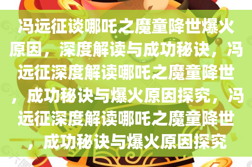 冯远征谈哪吒之魔童降世爆火原因，深度解读与成功秘诀，冯远征深度解读哪吒之魔童降世，成功秘诀与爆火原因探究，冯远征深度解读哪吒之魔童降世，成功秘诀与爆火原因探究今晚必出三肖2025_2025新澳门精准免费提供·精确判断