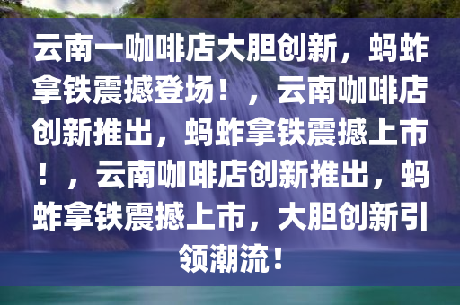 云南一咖啡店大胆创新，蚂蚱拿铁震撼登场！，云南咖啡店创新推出，蚂蚱拿铁震撼上市！，云南咖啡店创新推出，蚂蚱拿铁震撼上市，大胆创新引领潮流！