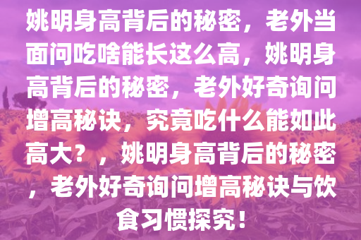 姚明身高背后的秘密，老外当面问吃啥能长这么高，姚明身高背后的秘密，老外好奇询问增高秘诀，究竟吃什么能如此高大？，姚明身高背后今晚必出三肖2025_2025新澳门精准免费提供·精确判断的秘密，老外好奇询问增高秘诀与饮食习惯探究！