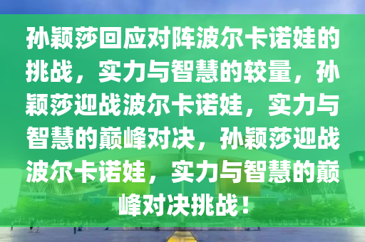 孙颖莎回应对阵波尔卡诺娃的挑战，实力与智慧的较量，孙颖莎迎战波尔卡诺娃，实力与智慧的巅峰对决，今晚必出三肖2025_2025新澳门精准免费提供·精确判断孙颖莎迎战波尔卡诺娃，实力与智慧的巅峰对决挑战！