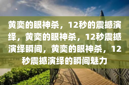 黄奕的眼神杀，12秒的震撼演绎，黄奕的眼神杀，12秒震撼演绎瞬间，黄奕的眼神杀，12秒震撼演绎的瞬间魅力