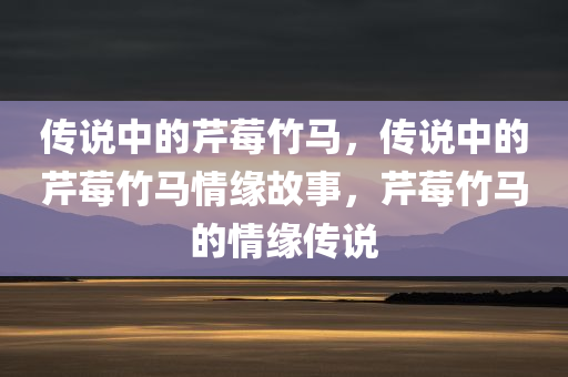 传说中的芹莓竹马，传说中的芹莓竹马情缘故事，芹莓竹马的情缘传说