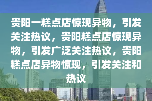 贵阳一糕点店惊现异物，引发关注热议，贵阳糕点店惊现异物，引发广泛关注热议，贵阳糕点店异物惊现，引发关注和热议今晚必出三肖2025_2025新澳门精准免费提供·精确判断