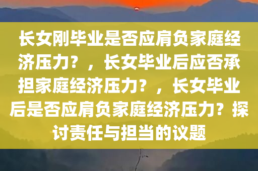 长女刚毕业是否应肩负家庭经济压力？，长女毕业后应否承今晚必出三肖2025_2025新澳门精准免费提供·精确判断担家庭经济压力？，长女毕业后是否应肩负家庭经济压力？探讨责任与担当的议题