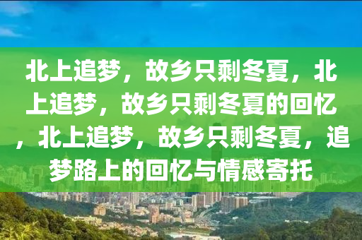 北上追梦，故乡只剩冬夏，北上追梦，故乡只剩冬夏的回忆，北上追梦，故乡只剩冬夏，追梦路上今晚必出三肖2025_2025新澳门精准免费提供·精确判断的回忆与情感寄托