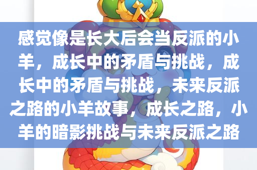 感觉像是长大后会当反派的小羊，成长中的矛盾与挑战，成长中的矛盾与挑战，未来反派之路的小羊故事，成长之路，小羊的暗影挑战与未来反派之路今晚必出三肖2025_2025新澳门精准免费提供·精确判断