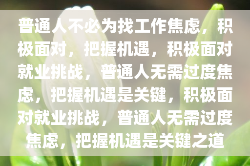 普通人不必为今晚必出三肖2025_2025新澳门精准免费提供·精确判断找工作焦虑，积极面对，把握机遇，积极面对就业挑战，普通人无需过度焦虑，把握机遇是关键，积极面对就业挑战，普通人无需过度焦虑，把握机遇是关键之道