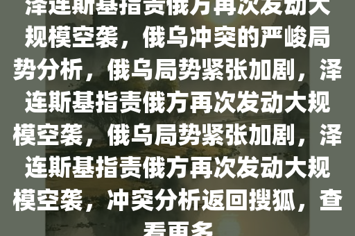 泽连斯基指责俄方再次发动大规模空袭，俄乌冲突的严峻局势分析，俄乌局势紧张加剧，泽连斯基指责俄方再次发动大规模空袭，俄乌局势紧张加剧，泽连斯基指责俄方再次发动大规模今晚必出三肖2025_2025新澳门精准免费提供·精确判断空袭，冲突分析返回搜狐，查看更多