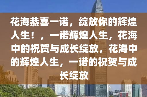 花海恭喜一诺，绽放你的辉煌人生！，一诺辉煌人生，花海中的祝贺与成长绽放，花海中的辉煌人生，一诺的祝贺与成长绽放今晚必出三肖2025_2025新澳门精准免费提供·精确判断