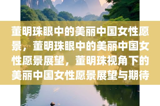 董明珠眼中的美丽中国女性愿景，董明珠眼中的美丽中国女性愿景展望，董明珠视角下的美丽中国女性愿景展望与期待