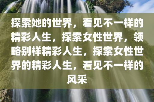 探索她的世界，看见不一样的精彩人生，探索女性世界，领略别样精彩人生，探索女性世界的精彩人生，看见不一样的风采今晚必出三肖2025_2025新澳门精准免费提供·精确判断