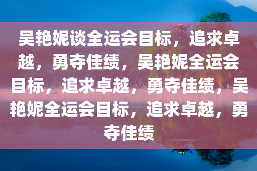 吴艳妮谈全运会目标，追求卓越，勇夺佳绩，吴艳妮全运会目标，追求卓越，勇夺佳绩，吴艳妮全运会目标，追求卓越，勇夺佳绩