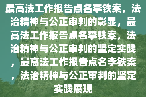 最高法工作报告点名李铁案，法治精神与公正审判的彰显，最高法工作报告点名李铁案，法今晚必出三肖2025_2025新澳门精准免费提供·精确判断治精神与公正审判的坚定实践，最高法工作报告点名李铁案，法治精神与公正审判的坚定实践展现