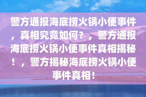 警方通报海底捞火锅小便事件，真相究竟如何？，警方通报海底捞火锅小便事件真相揭秘！，警方揭秘海底捞火锅小便事件真相！今晚必出三肖2025_2025新澳门精准免费提供·精确判断