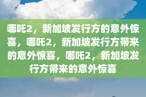 哪吒2，新加坡发行方的意外惊喜，哪吒2，新加坡发行方带来的意外惊喜，哪吒2，新加坡发行方带来的意外惊喜