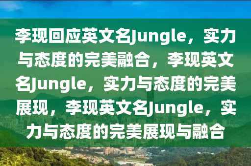李现回应英文名Jungle，实力与态度的完美融合，李现英文名Jungle，实力与态度的完美展现，李现英文名Jungle，实力与态度的完美展现与融合