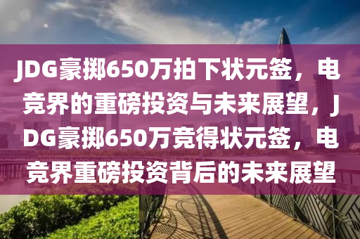 JDG豪掷650万拍下状元签，电竞界的重磅投资与未来展望，JDG豪掷650万竞得状元签，电竞界今晚必出三肖2025_2025新澳门精准免费提供·精确判断重磅投资背后的未来展望