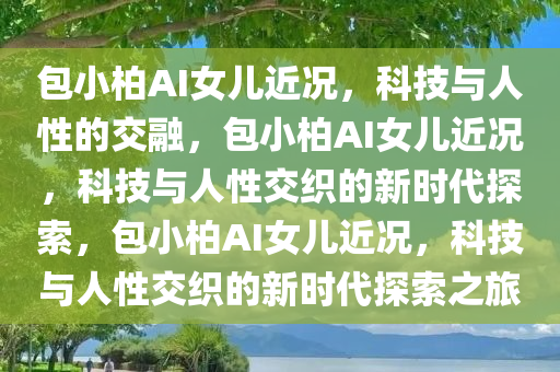 包小柏AI女儿近况，科技与人性的交融，包小柏AI女儿近况，科技与人性交织的新时代探索，包小柏AI女儿近况，科技与人性交织的新时代探索之旅