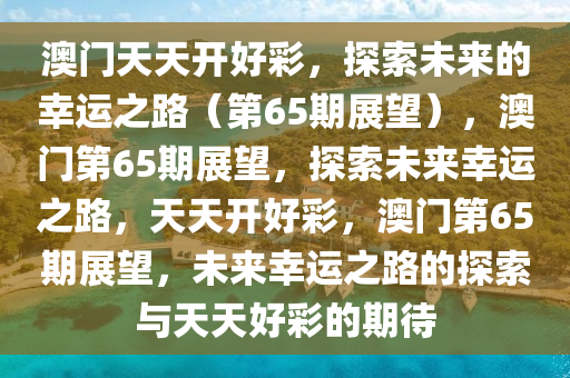 澳门天天开好彩，探索未来的幸运之路（第65期展望），澳门第65期展望，探索未来幸运之路，天天开好彩，澳门第65期展望，未来幸运之路的探索与天天好彩的期待