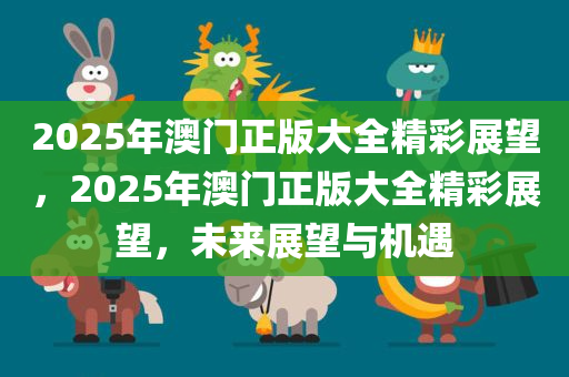 2025年澳门正版大全精彩展望，2025年澳门正版大全精彩展望，未来展望与机遇