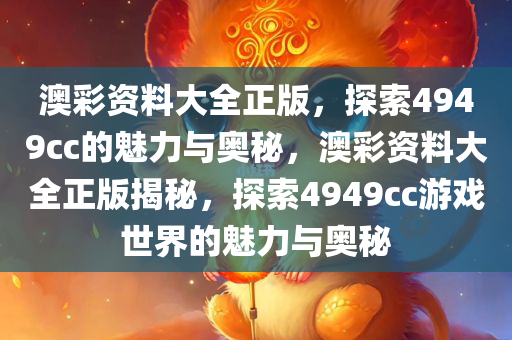 澳彩资料大全正版，探索4949cc的魅力与奥秘，澳彩资料大全正版揭秘，探索4949cc游戏世界的魅力与奥秘