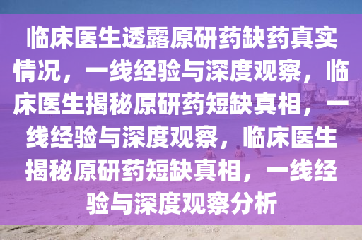 临床医生透露原研药缺药真实情况，一线经验与深度观察，临床医生揭秘原研药短缺真相，一线经验与深度观察，临床医生揭秘原研药短缺真相，一线经验与深度观察分析