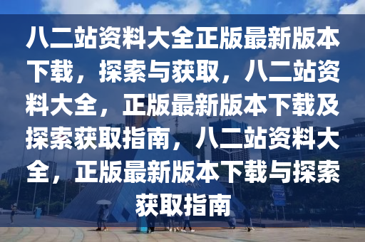 八二站资料大全正版最新版本下载，探索与获取，八二站资料大全，正版最新版本下载及探索获取指南，八二站资料大全，正版最新版本下载与探索获取指南