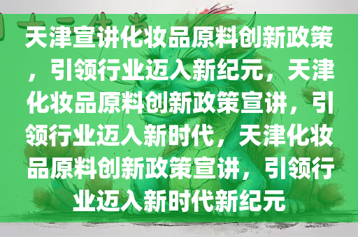 天津宣讲化妆品原料创新政策，引领行业迈入新纪元，天津化妆品原料创新政策宣讲，引领行业迈入新时代，天津化妆品原料创新政策宣讲，引领行业迈入新时代新纪元