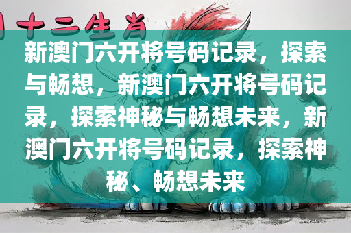 新澳门六开将号码今晚必出三肖2025_2025新澳门精准免费提供·精确判断记录，探索与畅想，新澳门六开将号码记录，探索神秘与畅想未来，新澳门六开将号码记录，探索神秘、畅想未来
