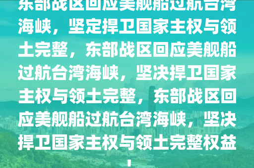 东部战区回应美舰船过航台湾海峡，坚定捍卫国家主权与领土完整，东部战区回应美舰船过航台湾海峡，坚决捍卫国家主权与领土完整，东部战区回应美舰船过航台湾海峡，坚决捍卫国家主权与领土完整权益！今晚必出三肖2025_2025新澳门精准免费提供·精确判断