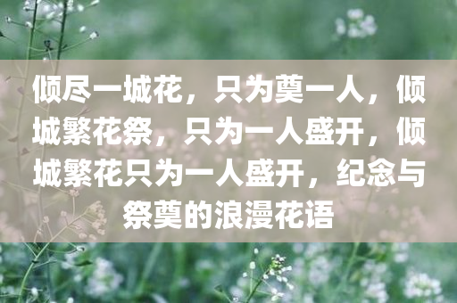 倾尽一城花，只为奠一人，倾城繁花祭，只为一人盛开，倾城繁花只为一人盛开，纪念与祭奠的浪漫花语今晚必出三肖2025_2025新澳门精准免费提供·精确判断