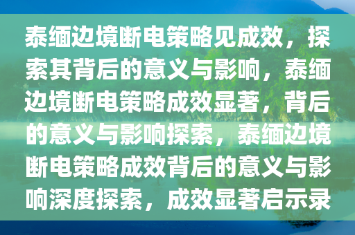 泰缅边境断电策略见成效，探索其背后的意义与影响，泰缅边境断电策略成效显著，背后的意义与影响探索，泰缅边境断电策略成效背后的意义与影响深度探索，成效显著启示录今晚必出三肖2025_2025新澳门精准免费提供·精确判断