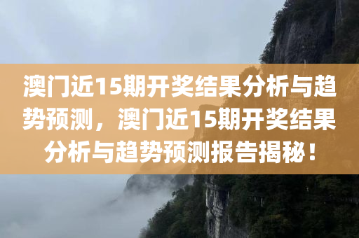 澳门近15期开奖结果分析与趋势预测，澳门近15期开奖结果分析与趋势预测报告揭秘！今晚必出三肖2025_2025新澳门精准免费提供·精确判断