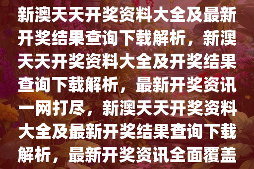 新澳天天开奖资料大全及最新开奖结果查询下载解析，新澳天天开奖资料大全及开奖结果查询下载解析，最新开奖资讯一网打尽，新澳天天开奖资料大全及最新开奖结果查询下载解析，最新开奖资讯全面覆盖今晚必出三肖2025_2025新澳门精准免费提供·精确判断