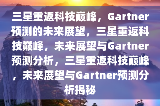 三星重返科技巅峰，Gartner预测的未来展望，三星重返科技巅峰，未来今晚必出三肖2025_2025新澳门精准免费提供·精确判断展望与Gartner预测分析，三星重返科技巅峰，未来展望与Gartner预测分析揭秘