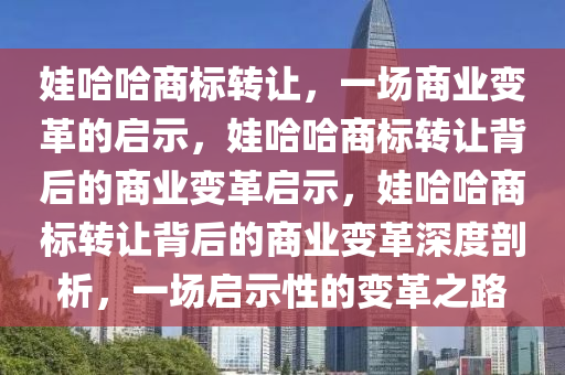 娃哈哈商标转让，一场商业变革的启示，娃哈哈商标转让背后的商业变革启示，娃哈哈商标转让背后的商业变革深度剖析，一场启示性的变革之路