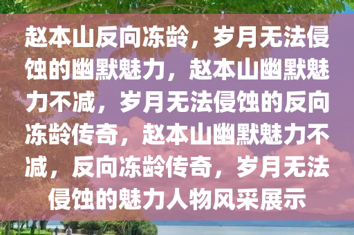 赵本山反向冻龄，岁月无法侵蚀的幽默魅力，赵本山幽默魅力不减，岁月无法侵蚀的反向冻龄传奇，赵本山幽默魅力不减，反向冻龄传奇，岁月无法侵蚀的魅力人物风采展示今晚必出三肖2025_2025新澳门精准免费提供·精确判断