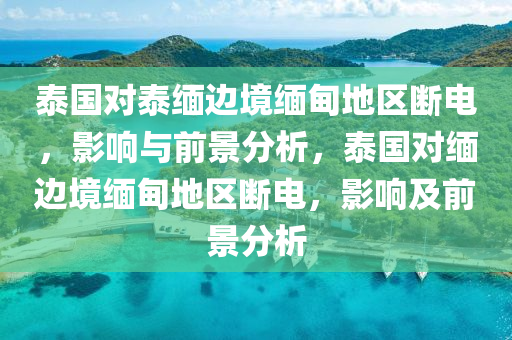 泰国对泰缅边境缅甸地区断电，影响与前景分析，泰国对缅边境缅甸地区断电，影响及前景分析