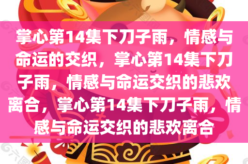 掌今晚必出三肖2025_2025新澳门精准免费提供·精确判断心第14集下刀子雨，情感与命运的交织，掌心第14集下刀子雨，情感与命运交织的悲欢离合，掌心第14集下刀子雨，情感与命运交织的悲欢离合
