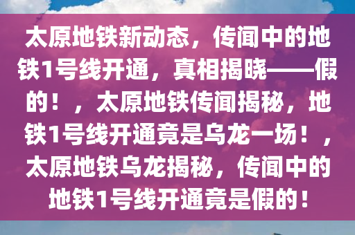 太原地铁新动态，传闻中的地铁1号线开通，真相揭晓——假的！，太原地铁传闻揭秘，地铁1号线开通竟是乌龙一场！，太原地铁乌龙揭秘，传闻中的地铁1号线开通竟是假的！今晚必出三肖2025_2025新澳门精准免费提供·精确判断