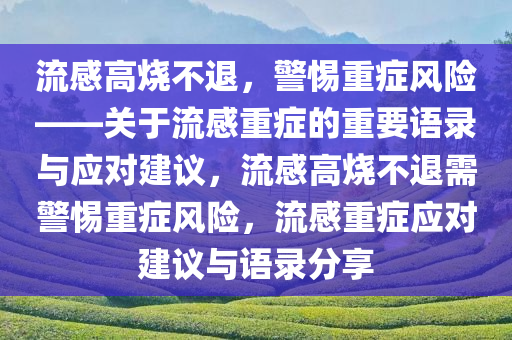 流感高烧不退，警惕重症风险——关于流感重症的重要语录与应对建议，流感高烧不退需警惕重症风险，流感重症应对建议与语录分享今晚必出三肖2025_2025新澳门精准免费提供·精确判断