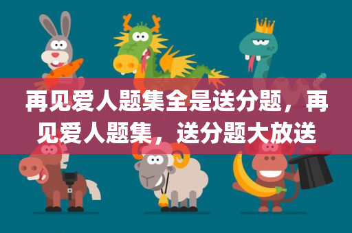 再见今晚必出三肖2025_2025新澳门精准免费提供·精确判断爱人题集全是送分题，再见爱人题集，送分题大放送