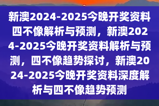 新澳2024-2025今晚开奖资料四不像解析与预测，新澳2024-2025今晚开奖资料解析与预测，四不像趋势探讨，新澳2024-2025今晚开奖资料深度解析与四不像趋势预测