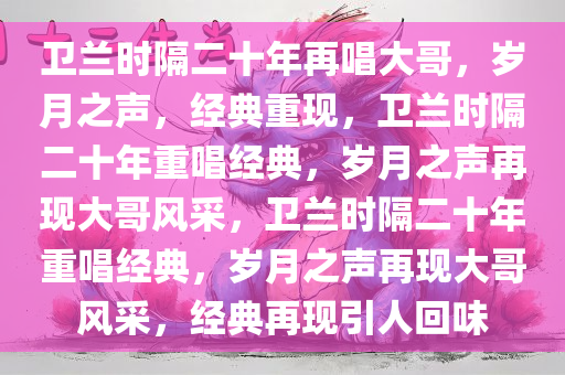 卫兰时隔二十年再唱大哥，岁月之声，经典重现，卫兰时隔二十年重唱经典，岁月之声再现大哥风采，卫兰时隔二十年重唱经典，岁月之声再现大哥风采，经典再现引人回味